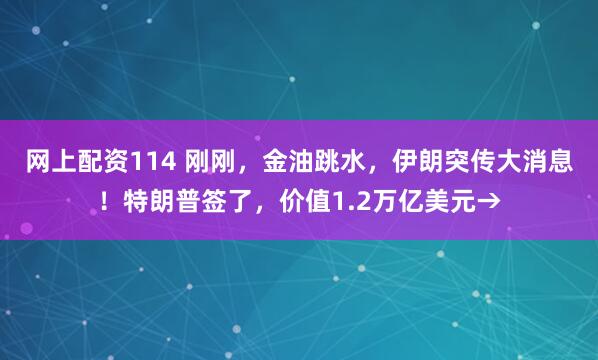 网上配资114 刚刚，金油跳水，伊朗突传大消息！特朗普签了，价值1.2万亿美元→