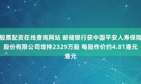 股票配资在线查询网站 邮储银行获中国平安人寿保险股份有限公司增持2329万股 每股作价约4.81港元