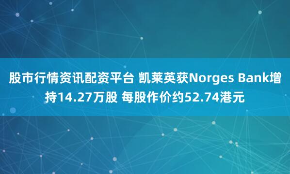 股市行情资讯配资平台 凯莱英获Norges Bank增持14.27万股 每股作价约52.74港元