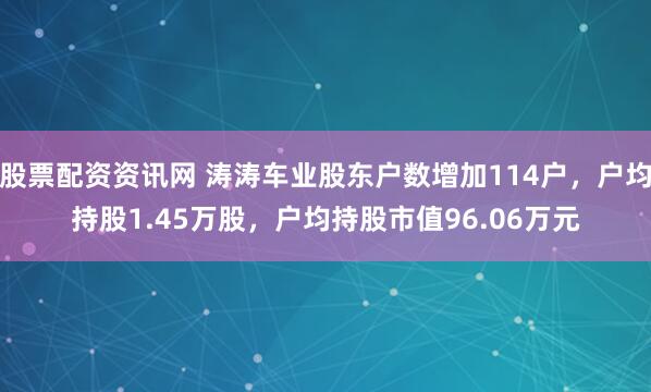 股票配资资讯网 涛涛车业股东户数增加114户，户均持股1.45万股，户均持股市值96.06万元