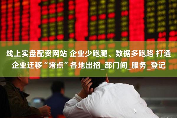 线上实盘配资网站 企业少跑腿、数据多跑路 打通企业迁移“堵点”各地出招_部门间_服务_登记