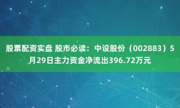 股票配资实盘 股市必读：中设股份（002883）5月29日主力资金净流出396.72万元