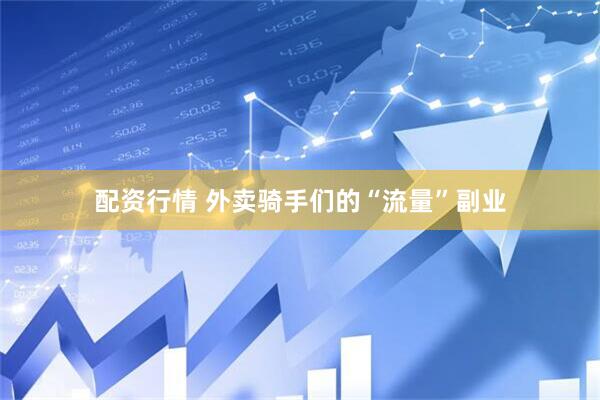 配资行情 外卖骑手们的“流量”副业