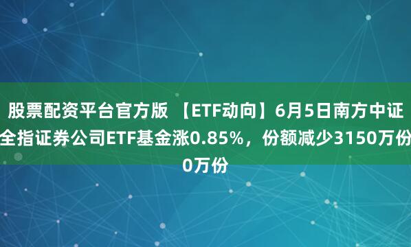 股票配资平台官方版 【ETF动向】6月5日南方中证全指证券公司ETF基金涨0.85%，份额减少3150万份