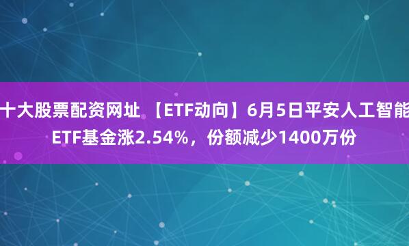 十大股票配资网址 【ETF动向】6月5日平安人工智能ETF基金涨2.54%，份额减少1400万份