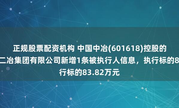 正规股票配资机构 中国中冶(601618)控股的中国二十二冶集团有限公司新增1条被执行人信息，执行标的83.82万元