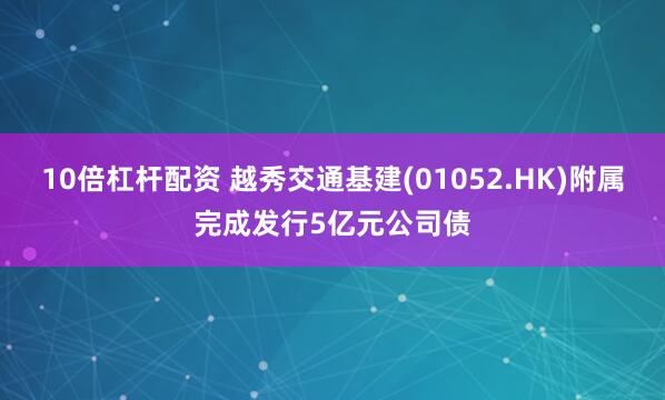 10倍杠杆配资 越秀交通基建(01052.HK)附属完成发行5亿元公司债