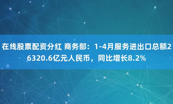 在线股票配资分红 商务部：1-4月服务进出口总额26320.6亿元人民币，同比增长8.2%