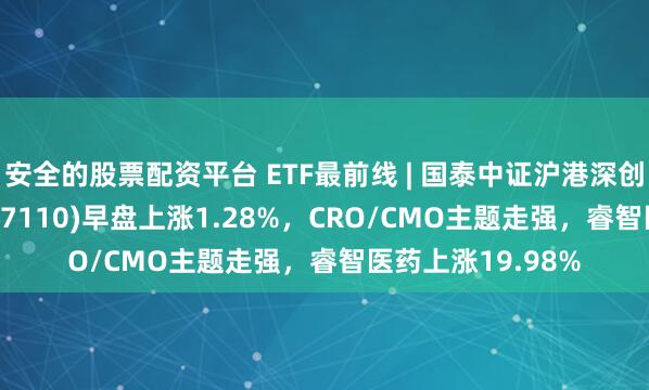 安全的股票配资平台 ETF最前线 | 国泰中证沪港深创新药产业ETF(517110)早盘上涨1.28%，CRO/CMO主题走强，睿智医药上涨19.98%