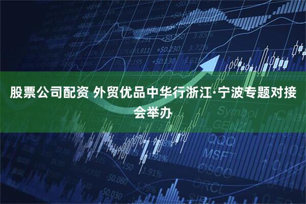 股票公司配资 外贸优品中华行浙江·宁波专题对接会举办