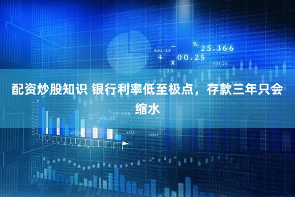 配资炒股知识 银行利率低至极点，存款三年只会缩水
