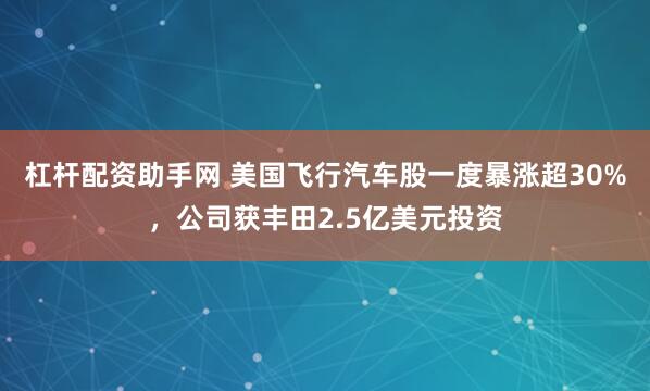 杠杆配资助手网 美国飞行汽车股一度暴涨超30%，公司获丰田2.5亿美元投资