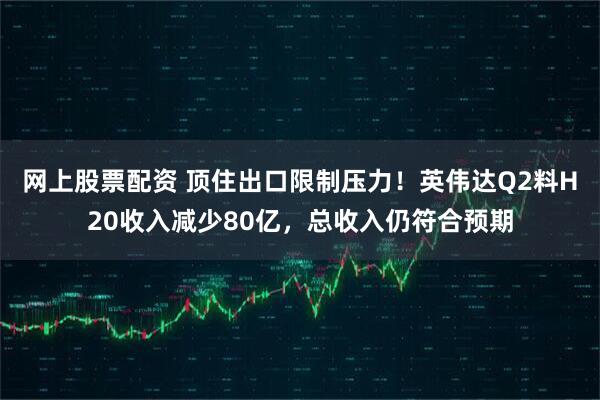 网上股票配资 顶住出口限制压力！英伟达Q2料H20收入减少80亿，总收入仍符合预期