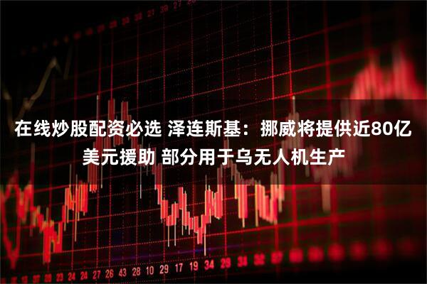 在线炒股配资必选 泽连斯基：挪威将提供近80亿美元援助 部分用于乌无人机生产