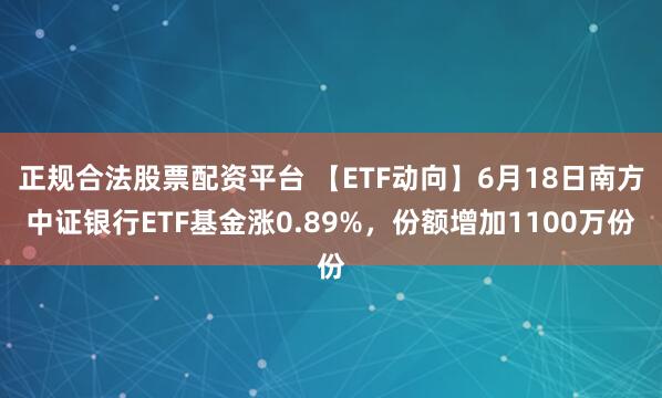 正规合法股票配资平台 【ETF动向】6月18日南方中证银行ETF基金涨0.89%，份额增加1100万份