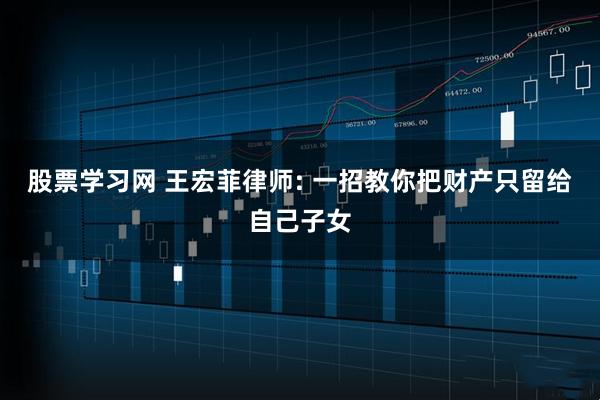 股票学习网 王宏菲律师: 一招教你把财产只留给自己子女