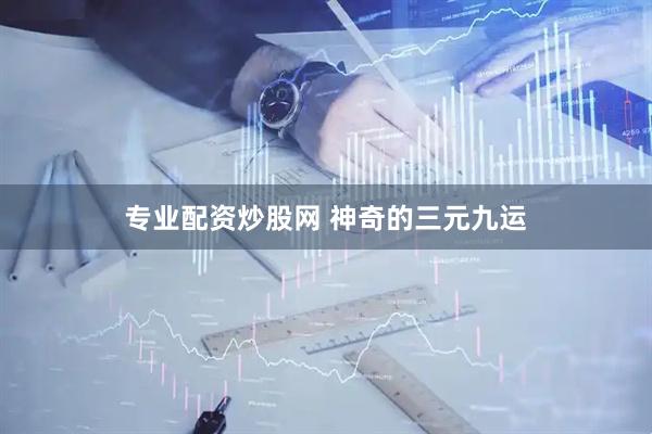 专业配资炒股网 神奇的三元九运