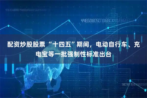 配资炒股股票 “十四五”期间，电动自行车、充电宝等一批强制性标准出台