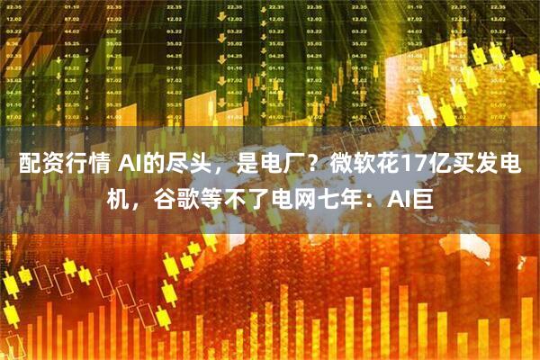 配资行情 AI的尽头，是电厂？微软花17亿买发电机，谷歌等不了电网七年：AI巨
