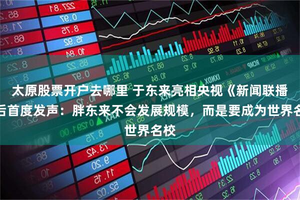 太原股票开户去哪里 于东来亮相央视《新闻联播》后首度发声：胖东来不会发展规模，而是要成为世界名校