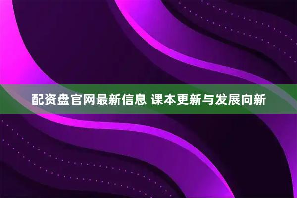 配资盘官网最新信息 课本更新与发展向新