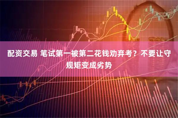 配资交易 笔试第一被第二花钱劝弃考？不要让守规矩变成劣势