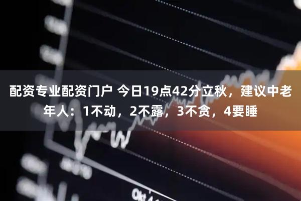 配资专业配资门户 今日19点42分立秋，建议中老年人：1不动，2不露，3不贪，4要睡