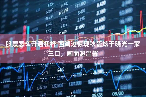 股票怎么开通杠杆 西湖边惊现秋瓷炫于晓光一家三口，画面超温馨